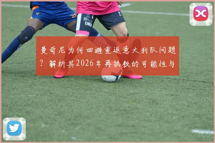 曼奇尼为何回避重返意大利队问题？解析其2026年再执教的可能性与当前规划