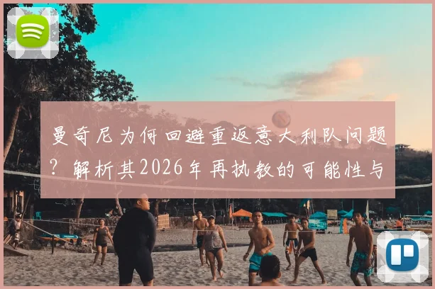 曼奇尼为何回避重返意大利队问题?解析其2026年再执教的可能性与当前规划