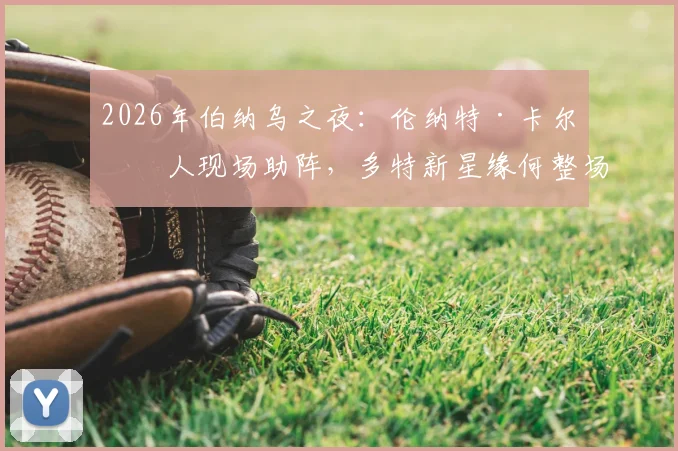 2026年伯纳乌之夜：伦纳特·卡尔家人现场助阵，多特新星缘何整场未获出场机会？深度解析背后原因