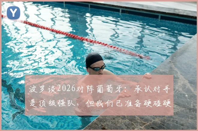 波罗谈2026对阵葡萄牙：承认对手是顶级强队，但我们已准备硬碰硬较量，赛前战术解析