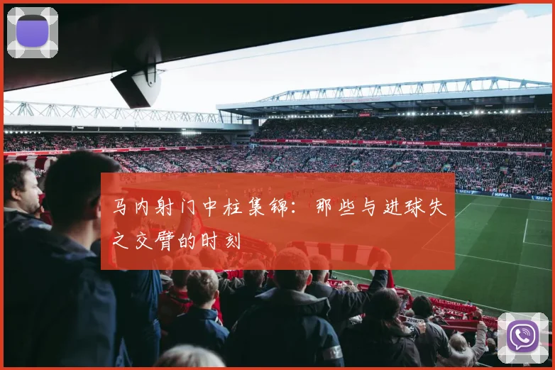 马内射门中柱集锦：那些与进球失之交臂的时刻