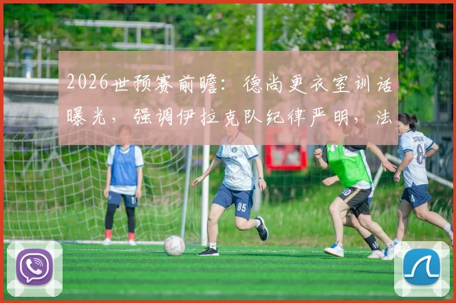 2026世预赛前瞻：德尚更衣室训话曝光，强调伊拉克队纪律严明，法国队需警惕