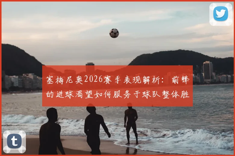 塞梅尼奥2026赛季表现解析:前锋的进球渴望如何服务于球队整体胜负?数据与案例深度剖析