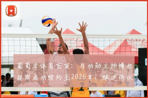 葡萄牙体育官宣：与功勋主帅博尔赫斯成功续约至2026年，球迷热议球队未来前景