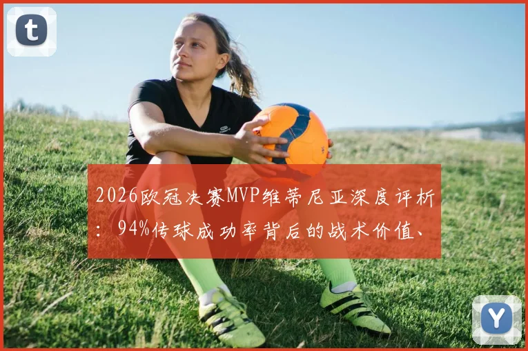2026欧冠决赛MVP维蒂尼亚深度评析：94%传球成功率背后的战术价值、技术特点及其与大巴黎夺冠的关联