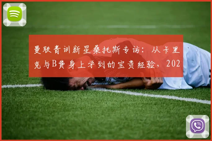曼联青训新星桑托斯专访：从卡里克与B费身上学到的宝贵经验，2026年成长蓝图解析