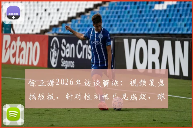 徐正源2026年访谈解读：视频复盘找短板，针对性训练已见成效，球队备战进入新阶段