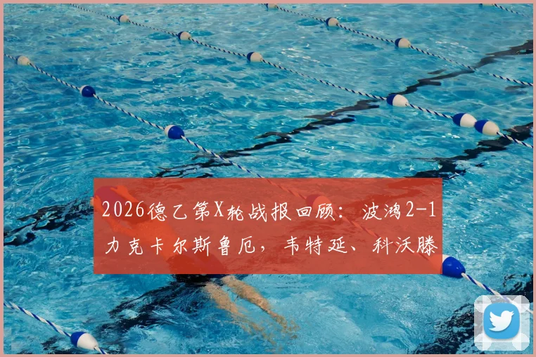 2026德乙第X轮战报回顾：波鸿2-1力克卡尔斯鲁厄，韦特延、科沃滕关键破门全解析