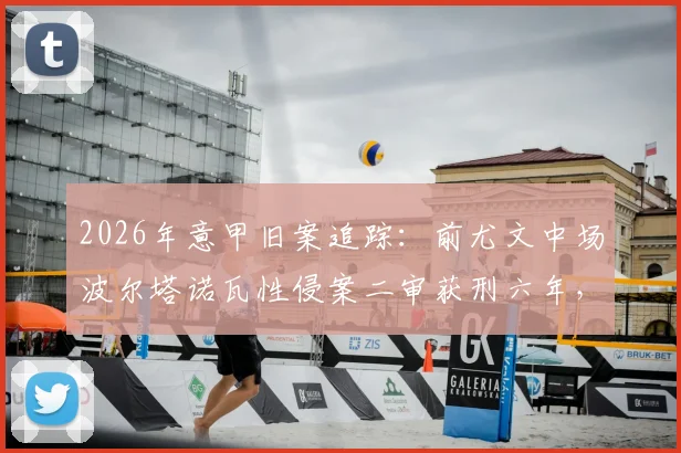 2026年意甲旧案追踪：前尤文中场波尔塔诺瓦性侵案二审获刑六年，本人已正式上诉