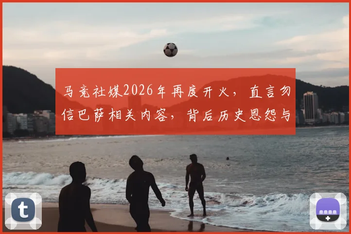 马竞社媒2026年再度开火,直言勿信巴萨相关内容,背后历史恩怨与西甲媒体战生态解读