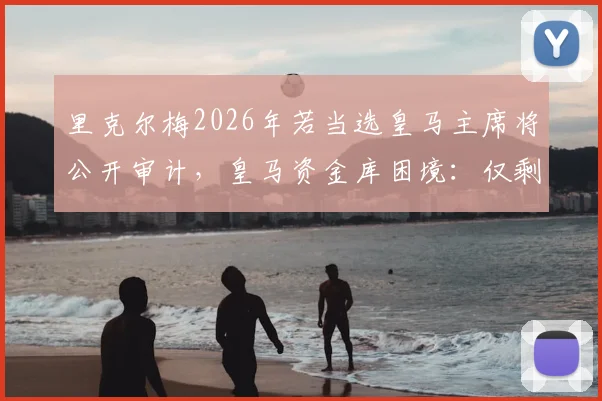 里克尔梅2026年若当选皇马主席将公开审计，皇马资金库困境：仅剩几百万欧元背后的真相