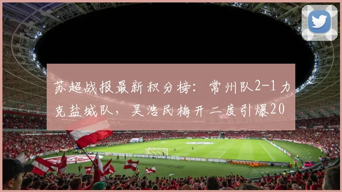 苏超战报最新积分榜：常州队2-1力克盐城队，吴浩民梅开二度引爆2026赛季