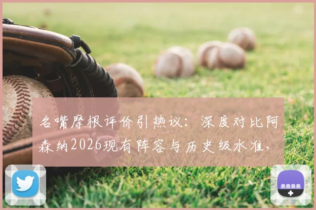 名嘴摩根评价引热议：深度对比阿森纳2026现有阵容与历史级水准，分析其英超与欧冠争冠前景