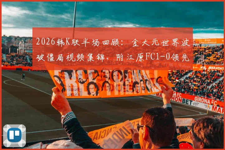 2026韩K联半场回顾：金大元世界波破僵局视频集锦，附江原FC1-0领先仁川联技术要点解析