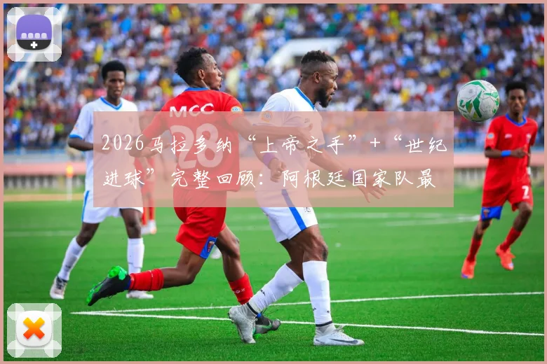 2026马拉多纳“上帝之手”+“世纪进球”完整回顾:阿根廷国家队最新纪念长文解读,附比赛高清录像