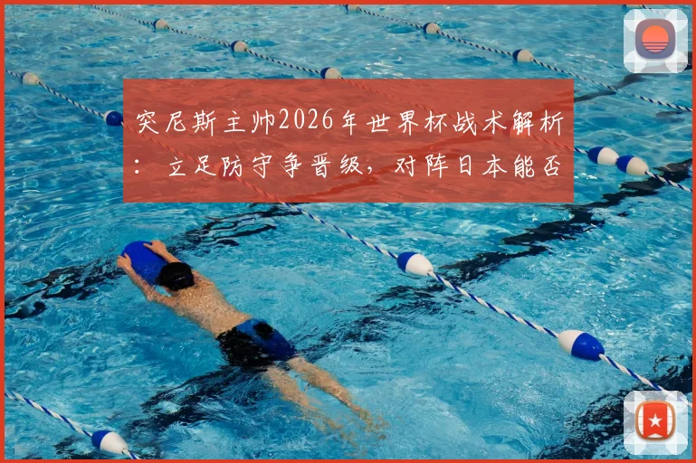 突尼斯主帅2026年世界杯战术解析：立足防守争晋级，对阵日本能否创造奇迹？