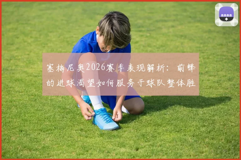 塞梅尼奥2026赛季表现解析：前锋的进球渴望如何服务于球队整体胜负？数据与案例深度剖析