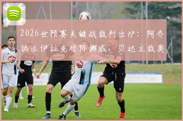 2026世预赛关键战裁判出炉：阿乔执法伊拉克对阵挪威，贝达主裁奥地利对阵约旦，附裁判背景与执法风格解析