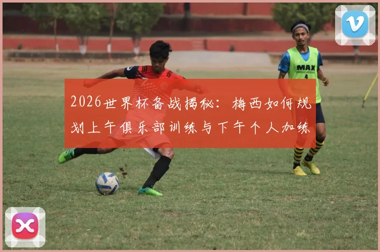 2026世界杯备战揭秘：梅西如何规划上午俱乐部训练与下午个人加练，职业球员的巅峰状态保持法则