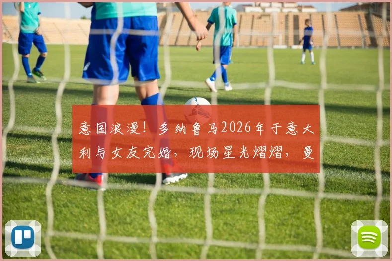意国浪漫！多纳鲁马2026年于意大利与女友完婚，现场星光熠熠，曼城锋霸哈兰德携女友伊莎贝拉盛装出席