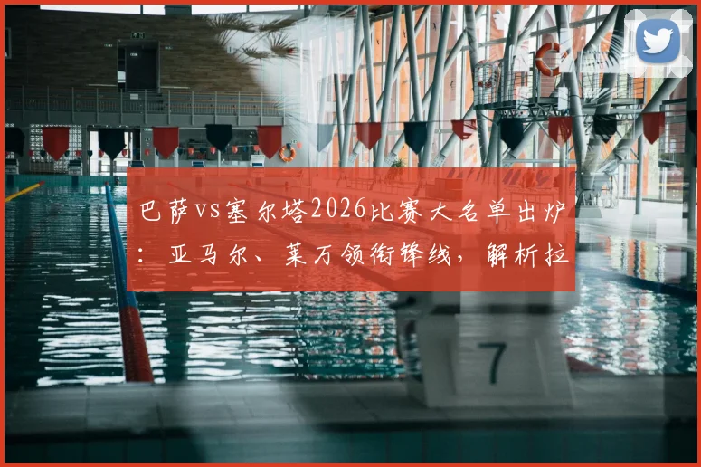 巴萨vs塞尔塔2026比赛大名单出炉：亚马尔、莱万领衔锋线，解析拉菲尼亚继续缺席影响