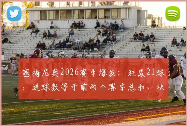 塞梅尼奥2026赛季爆发:狂轰21球,进球数等于前两个赛季总和,状态井喷原因解析