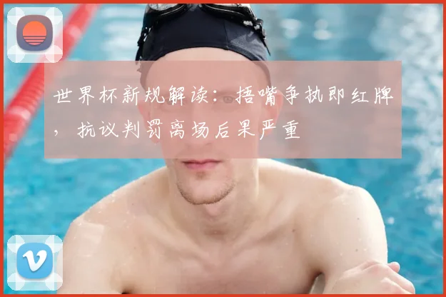 世界杯新规解读：捂嘴争执即红牌，抗议判罚离场后果严重