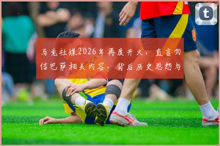 马竞社媒2026年再度开火，直言勿信巴萨相关内容，背后历史恩怨与西甲媒体战生态解读