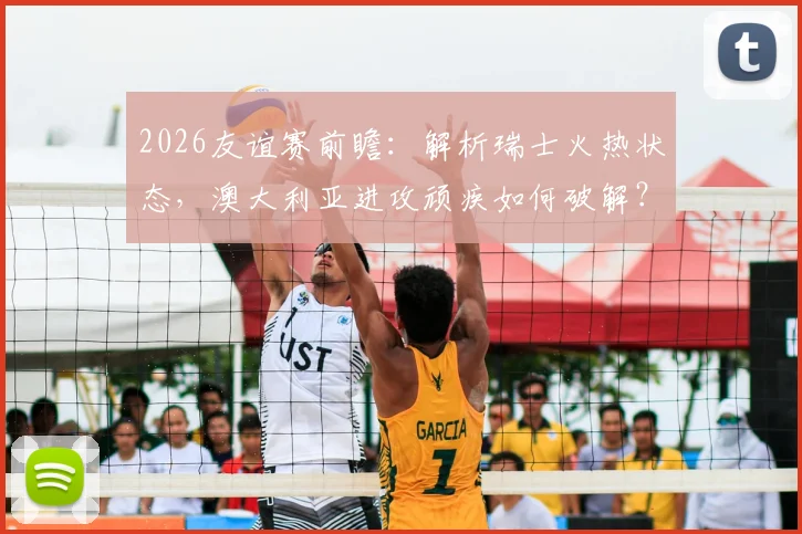 2026友谊赛前瞻:解析瑞士火热状态,澳大利亚进攻顽疾如何破解?(附历史战绩与比分预测)