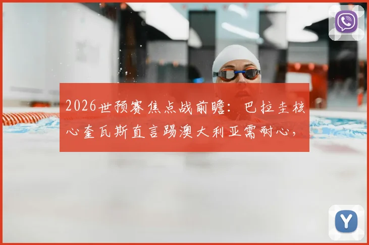 2026世预赛焦点战前瞻：巴拉圭核心奎瓦斯直言踢澳大利亚需耐心，解析高效致命一击的战术关键