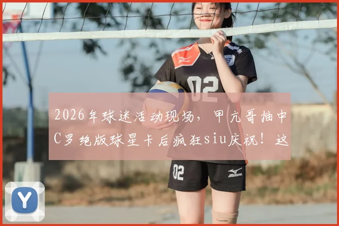 2026年球迷活动现场，甲亢哥抽中C罗绝版球星卡后疯狂siu庆祝！这类稀有卡价值揭秘与获取途径全解析