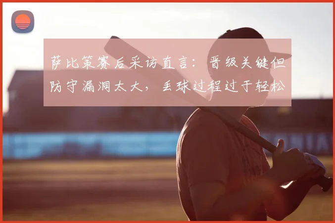 萨比策赛后采访直言：晋级关键但防守漏洞太大，丢球过程过于轻松引热议