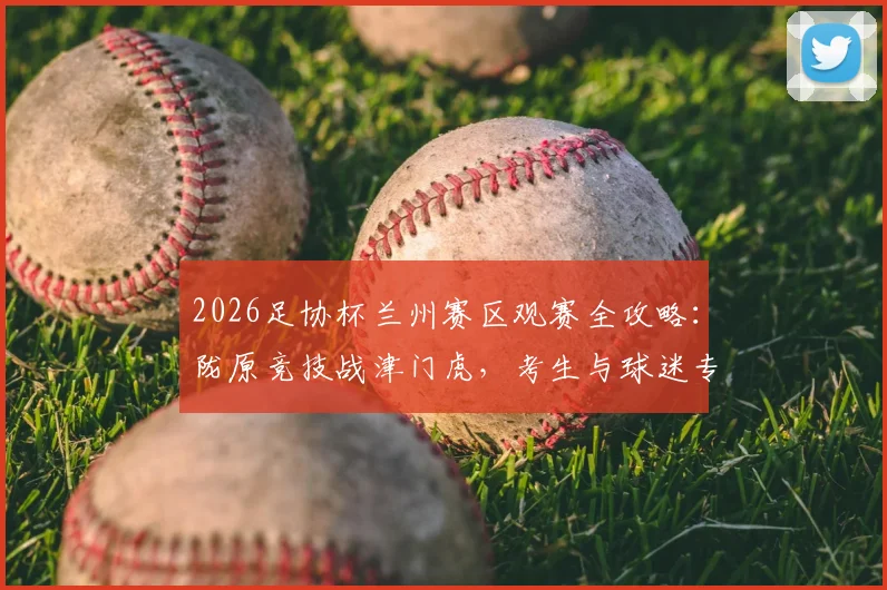 2026足协杯兰州赛区观赛全攻略：陇原竞技战津门虎，考生与球迷专属福利抢先看