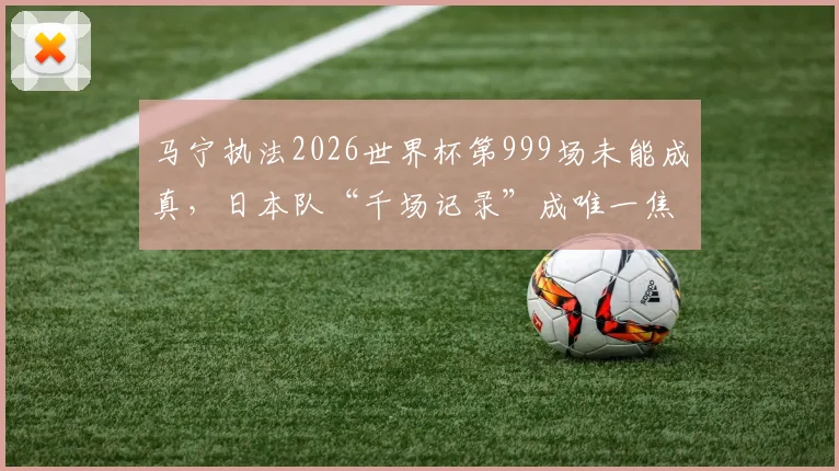 马宁执法2026世界杯第999场未能成真，日本队“千场记录”成唯一焦点
