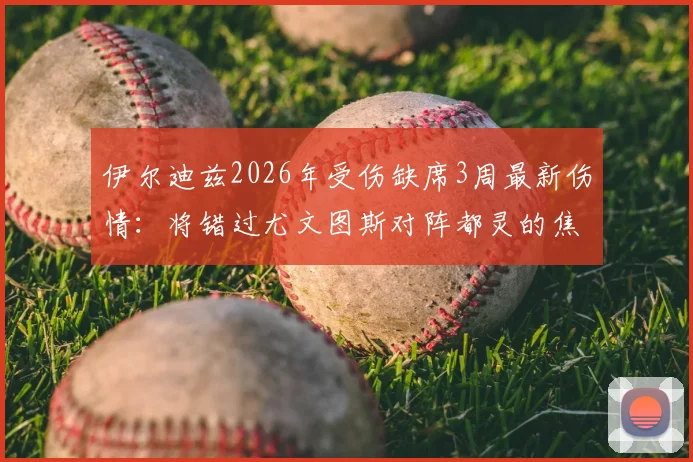 伊尔迪兹2026年受伤缺席3周最新伤情：将错过尤文图斯对阵都灵的焦点德比战