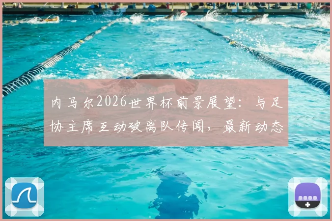 内马尔2026世界杯前景展望:与足协主席互动破离队传闻,最新动态及伤情恢复分析