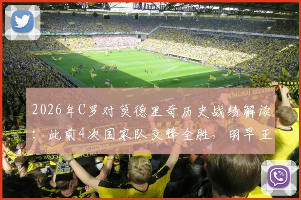 2026年C罗对莫德里奇历史战绩解读：此前4次国家队交锋全胜，明早正面对决关键点分析