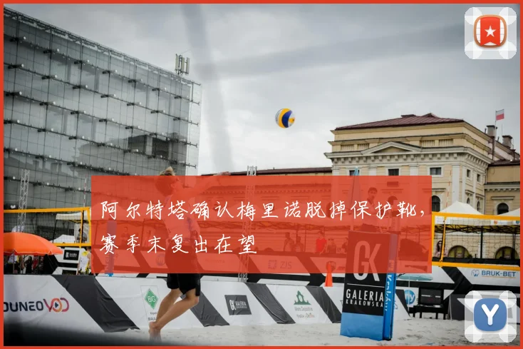 阿尔特塔确认梅里诺脱掉保护靴，赛季末复出在望