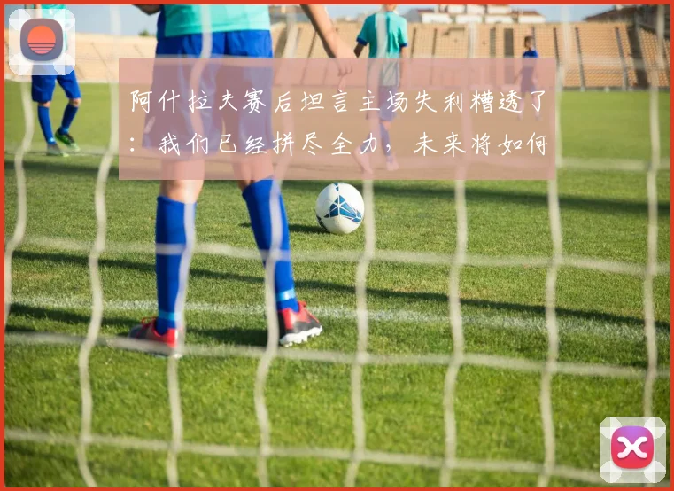 阿什拉夫赛后坦言主场失利糟透了：我们已经拼尽全力，未来将如何调整备战
