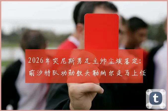 2026年突尼斯男足主帅尘埃落定：前沙特队功勋教头勒纳尔走马上任，他能复制亚洲奇迹吗？