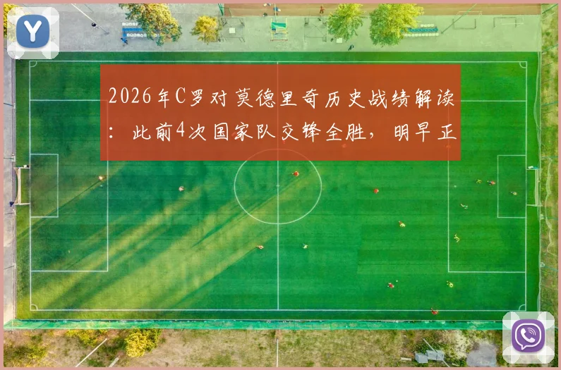 2026年C罗对莫德里奇历史战绩解读：此前4次国家队交锋全胜，明早正面对决关键点分析
