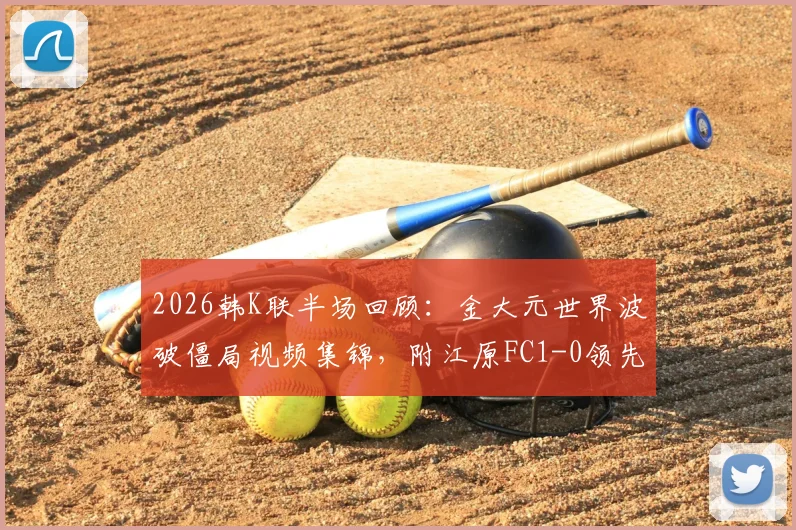 2026韩K联半场回顾：金大元世界波破僵局视频集锦，附江原FC1-0领先仁川联技术要点解析