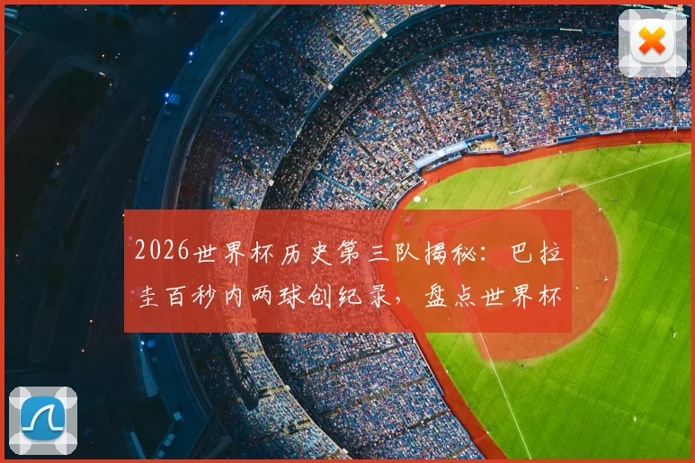 2026世界杯历史第三队揭秘：巴拉圭百秒内两球创纪录，盘点世界杯闪电进球球队排行