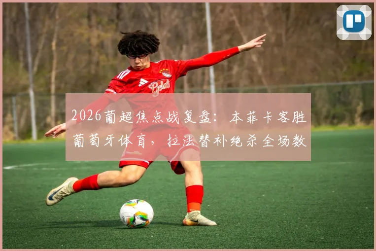 2026葡超焦点战复盘：本菲卡客胜葡萄牙体育，拉法替补绝杀全场数据解读
