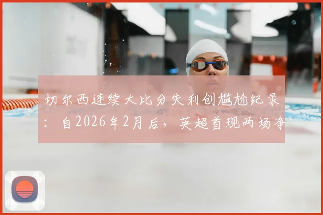 切尔西连续大比分失利创尴尬纪录：自2026年2月后，英超首现两场净负3球+