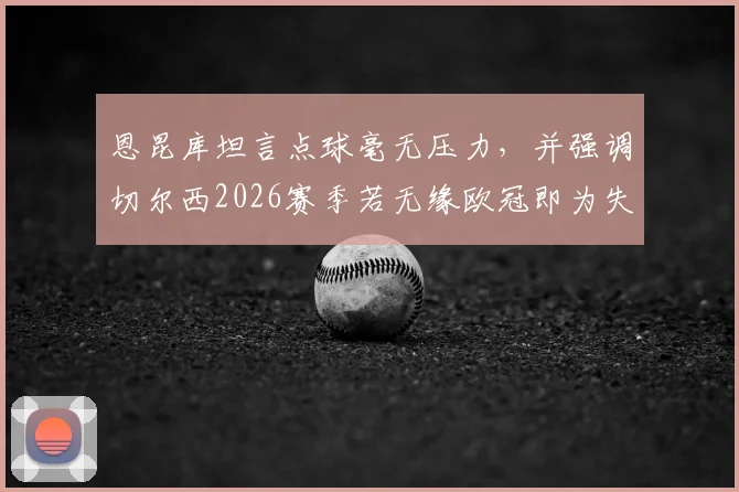 恩昆库坦言点球毫无压力，并强调切尔西2026赛季若无缘欧冠即为失败，蓝军前景分析