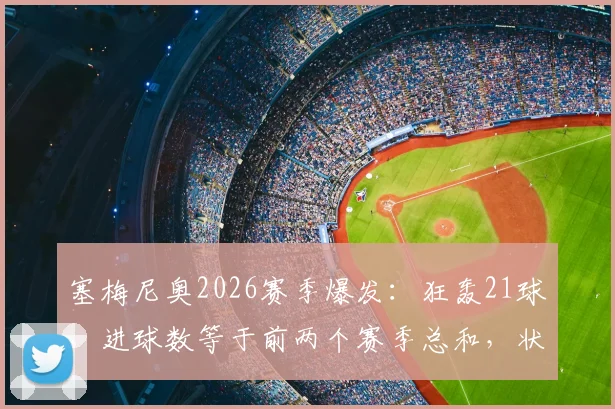 塞梅尼奥2026赛季爆发：狂轰21球，进球数等于前两个赛季总和，状态井喷原因解析