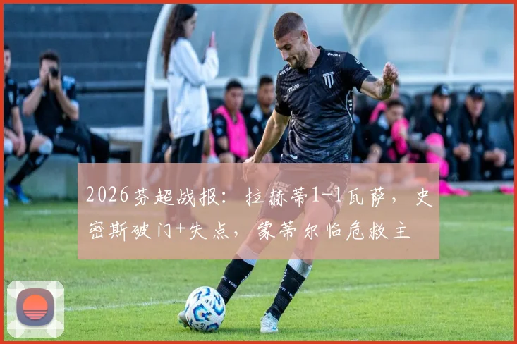 2026芬超战报：拉赫蒂1-1瓦萨，史密斯破门+失点，蒙蒂尔临危救主