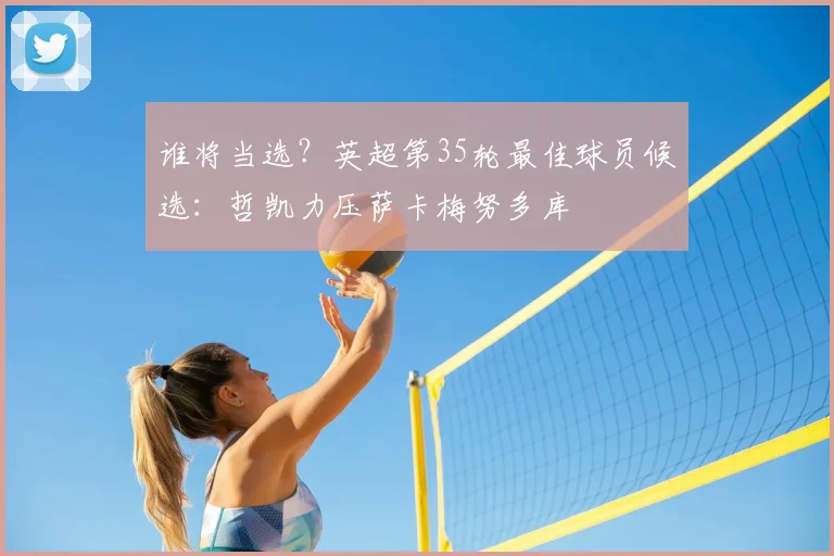 谁将当选？英超第35轮最佳球员候选：哲凯力压萨卡梅努多库