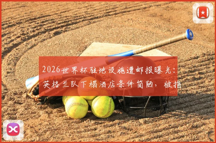 2026世界杯驻地设施遭邮报曝光：英格兰队下榻酒店条件简陋，被指仅达英乙级别